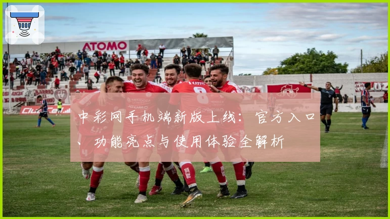 中彩网手机端新版上线：官方入口、功能亮点与使用体验全解析