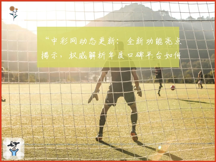 “中彩网动态更新：全新功能亮点揭示，权威解析年度口碑平台如何赢得用户青睐”