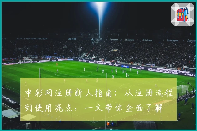 中彩网注册新人指南：从注册流程到使用亮点，一文带你全面了解