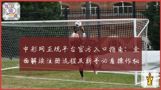 中彩网正规平台官方入口指南：全面解读注册流程及新手必看操作秘籍