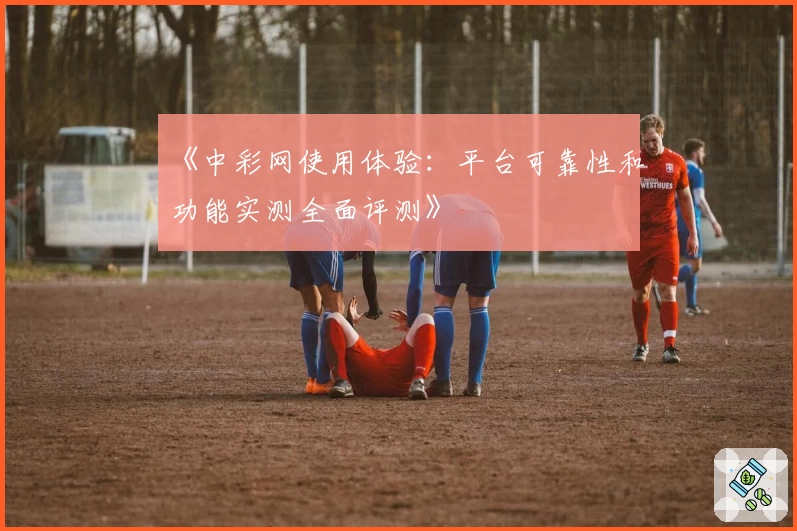 《中彩网使用体验：平台可靠性和功能实测全面评测》