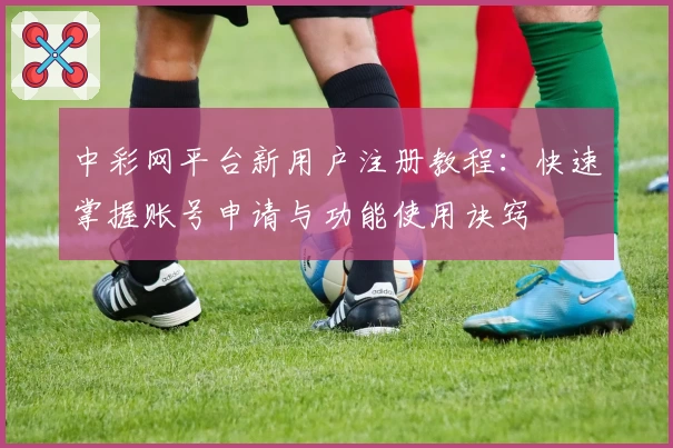 中彩网平台新用户注册教程：快速掌握账号申请与功能使用诀窍