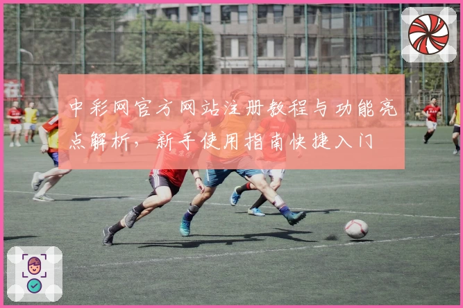 中彩网官方网站注册教程与功能亮点解析,新手使用指南快捷入门