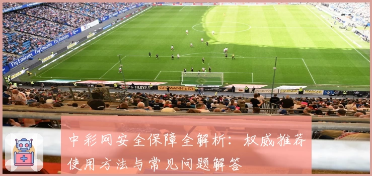中彩网安全保障全解析：权威推荐使用方法与常见问题解答