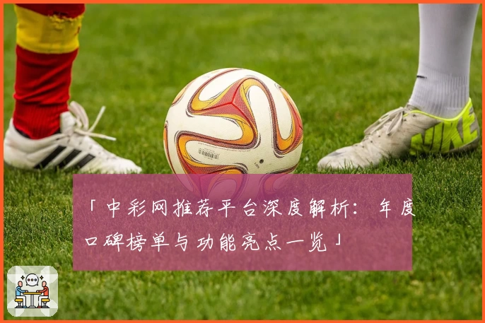 「中彩网推荐平台深度解析：年度口碑榜单与功能亮点一览」