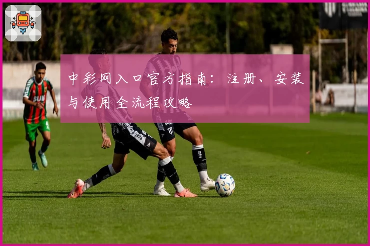 中彩网入口官方指南：注册、安装与使用全流程攻略