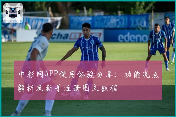 中彩网APP使用体验分享：功能亮点解析及新手注册图文教程