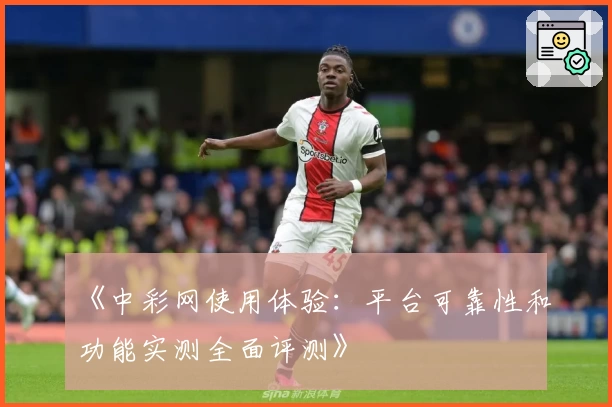 《中彩网使用体验：平台可靠性和功能实测全面评测》