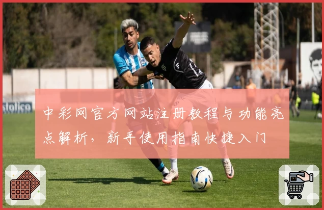 中彩网官方网站注册教程与功能亮点解析，新手使用指南快捷入门