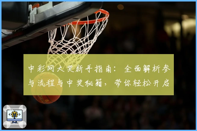 中彩网大奖新手指南：全面解析参与流程与中奖秘籍，带你轻松开启夺奖之旅