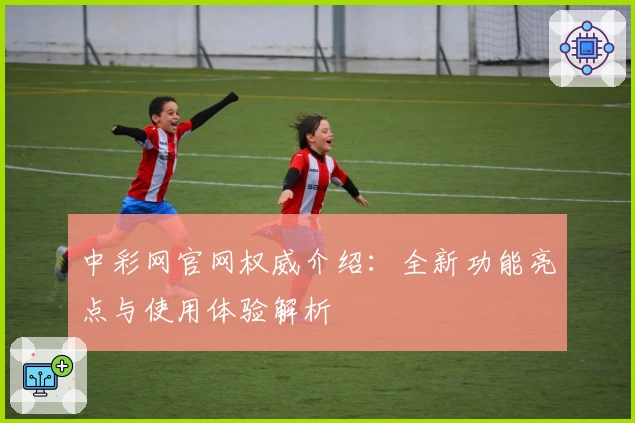中彩网官网权威介绍：全新功能亮点与使用体验解析