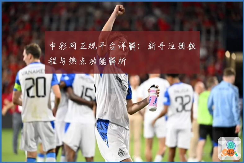 中彩网正规平台详解：新手注册教程与热点功能解析