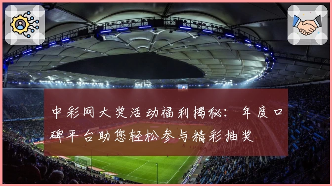 中彩网大奖活动福利揭秘：年度口碑平台助您轻松参与精彩抽奖