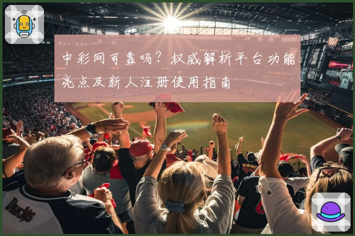 中彩网可靠吗？权威解析平台功能亮点及新人注册使用指南