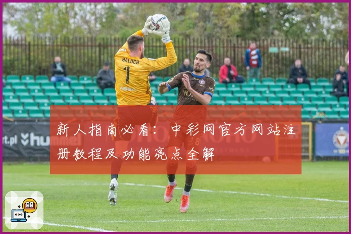 新人指南必看：中彩网官方网站注册教程及功能亮点全解
