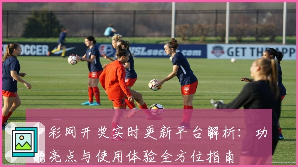 中彩网开奖实时更新平台解析:功能亮点与使用体验全方位指南