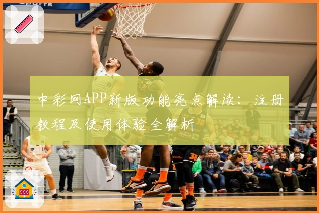 中彩网APP新版功能亮点解读：注册教程及使用体验全解析
