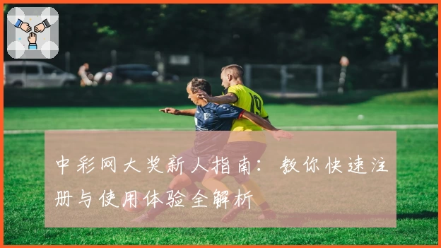 中彩网大奖新人指南:教你快速注册与使用体验全解析