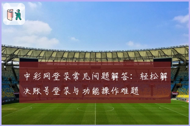中彩网登录常见问题解答：轻松解决账号登录与功能操作难题