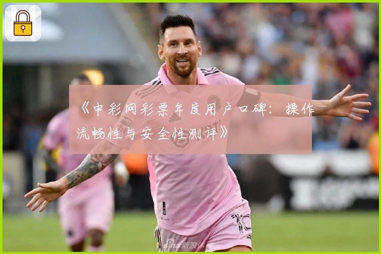《中彩网彩票年度用户口碑：操作流畅性与安全性测评》