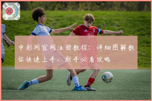 中彩网官网注册教程：详细图解教你快速上手，新手必看攻略