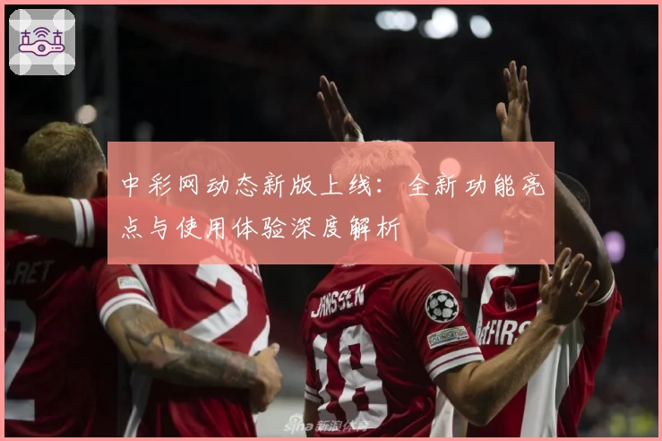 中彩网动态新版上线：全新功能亮点与使用体验深度解析