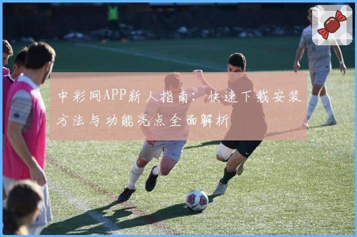 中彩网APP新人指南：快速下载安装方法与功能亮点全面解析