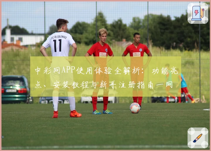 中彩网APP使用体验全解析：功能亮点、安装教程与新手注册指南一网打尽
