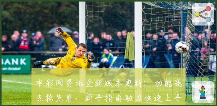 中彩网资讯全新版本更新：功能亮点抢先看，新手指南助力快速上手