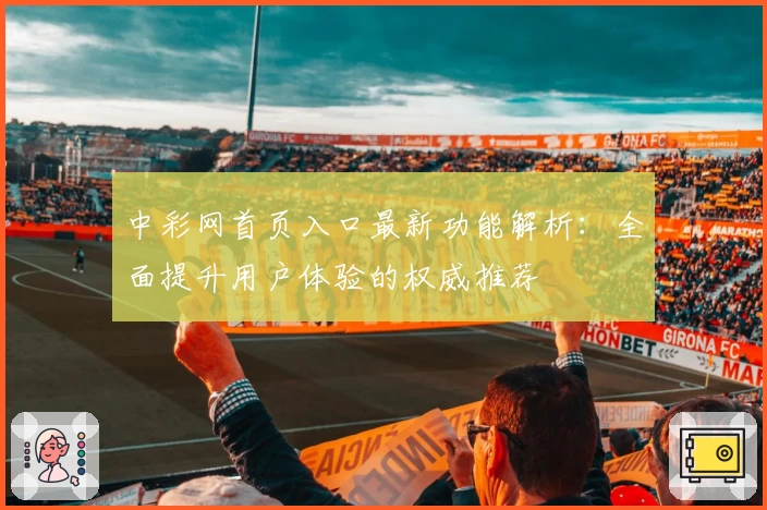 中彩网首页入口最新功能解析：全面提升用户体验的权威推荐