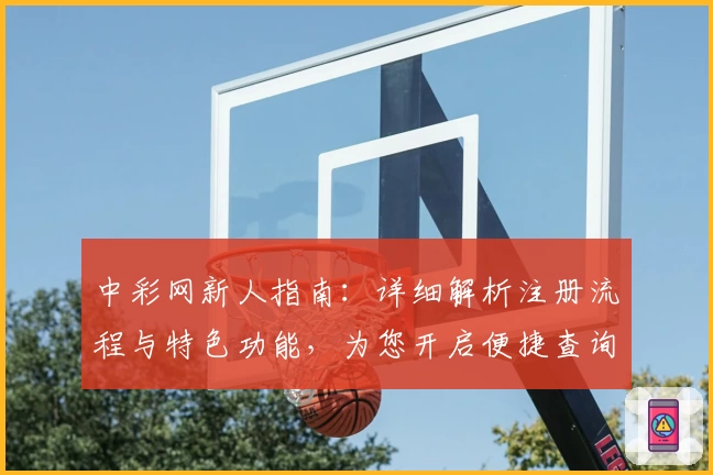 中彩网新人指南：详细解析注册流程与特色功能，为您开启便捷查询新体验