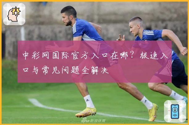 中彩网国际官方入口在哪?极速入口与常见问题全解决