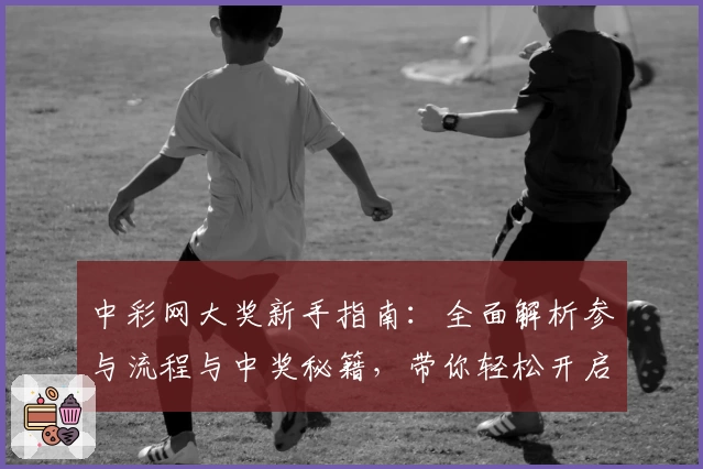 中彩网大奖新手指南：全面解析参与流程与中奖秘籍，带你轻松开启夺奖之旅