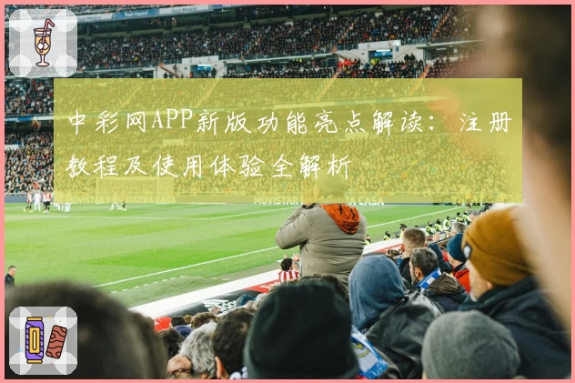 中彩网APP新版功能亮点解读：注册教程及使用体验全解析