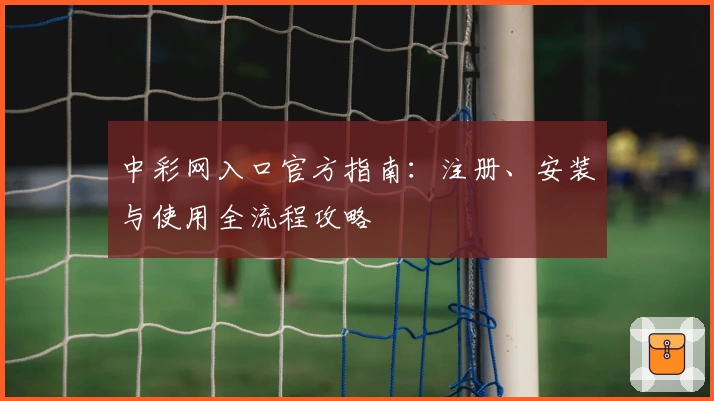 中彩网入口官方指南：注册、安装与使用全流程攻略
