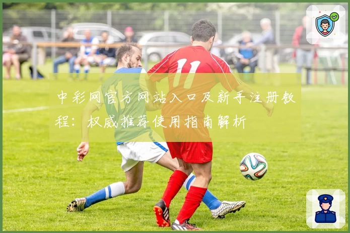 中彩网官方网站入口及新手注册教程：权威推荐使用指南解析