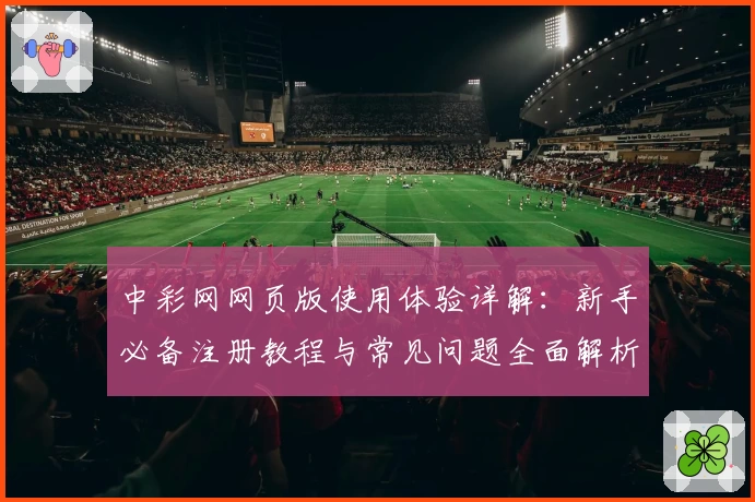 中彩网网页版使用体验详解：新手必备注册教程与常见问题全面解析