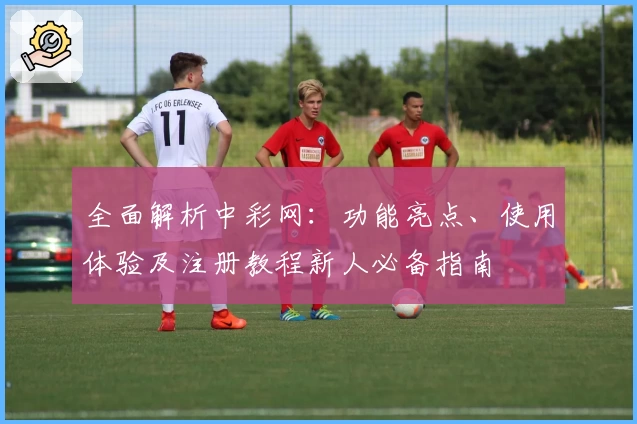 全面解析中彩网:功能亮点、使用体验及注册教程新人必备指南
