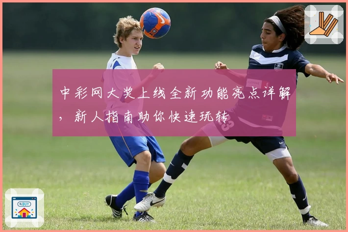 中彩网大奖上线全新功能亮点详解，新人指南助你快速玩转