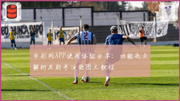 中彩网APP使用体验分享：功能亮点解析及新手注册图文教程