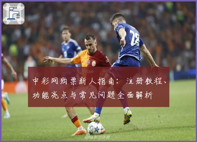 中彩网购票新人指南：注册教程、功能亮点与常见问题全面解析