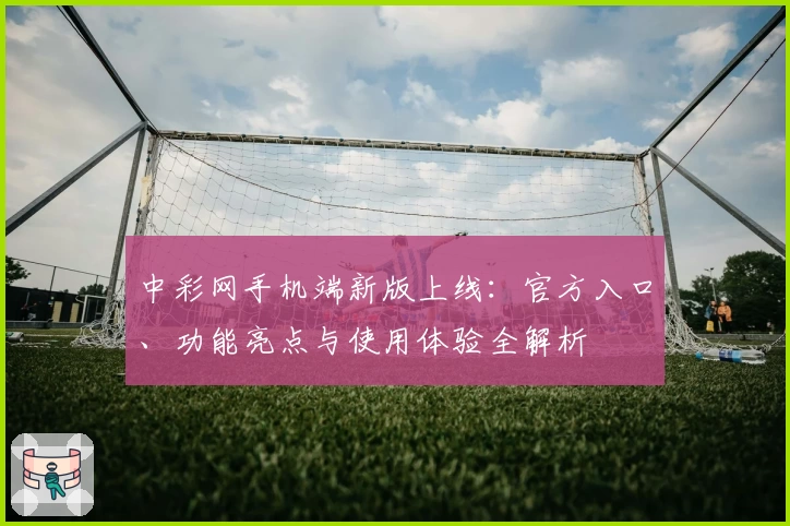 中彩网手机端新版上线：官方入口、功能亮点与使用体验全解析