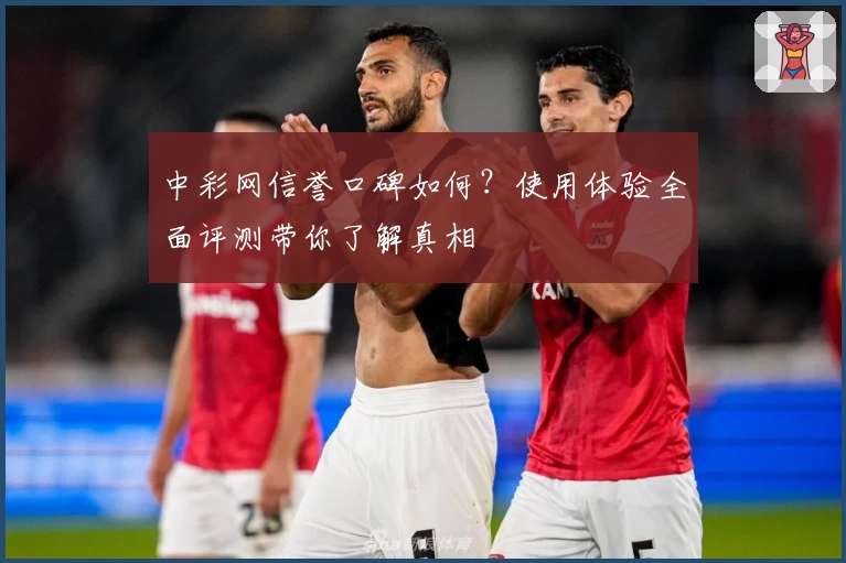 中彩网信誉口碑如何?使用体验全面评测带你了解真相