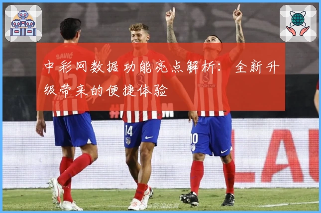 中彩网数据功能亮点解析：全新升级带来的便捷体验