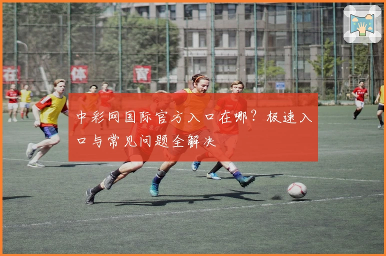 中彩网国际官方入口在哪？极速入口与常见问题全解决
