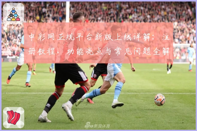 中彩网正规平台新版上线详解：注册教程、功能亮点与常见问题全解析