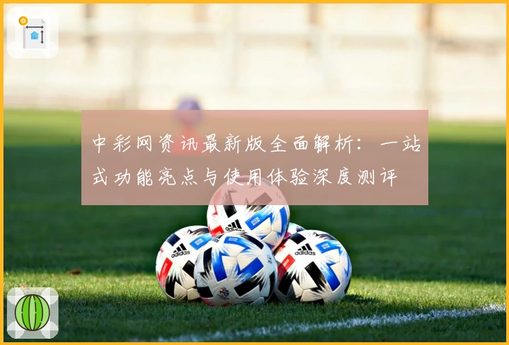 中彩网资讯最新版全面解析：一站式功能亮点与使用体验深度测评