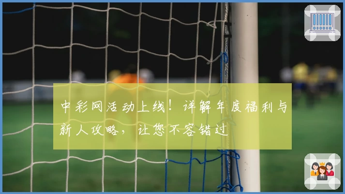 中彩网活动上线!详解年度福利与新人攻略,让您不容错过