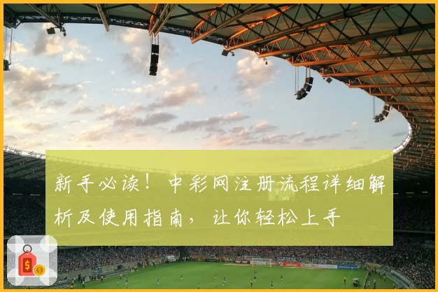新手必读!中彩网注册流程详细解析及使用指南,让你轻松上手