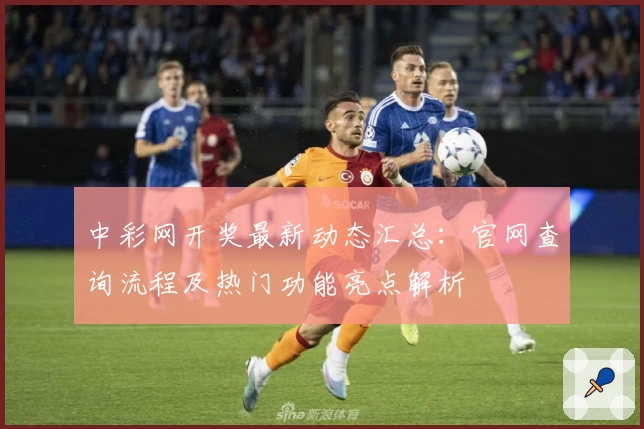中彩网开奖最新动态汇总：官网查询流程及热门功能亮点解析